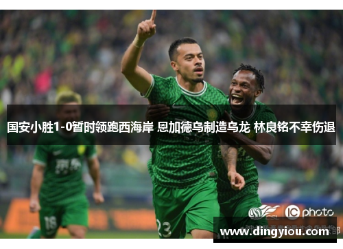 国安小胜1-0暂时领跑西海岸 恩加德乌制造乌龙 林良铭不幸伤退