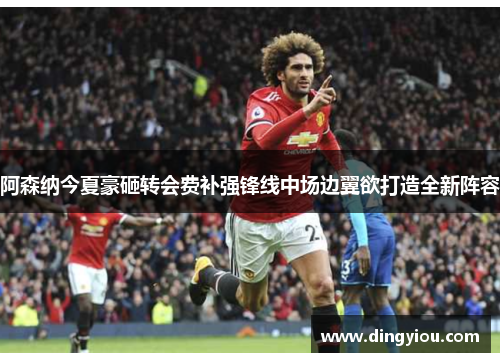 阿森纳今夏豪砸转会费补强锋线中场边翼欲打造全新阵容