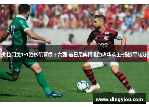 弗拉门戈1-1洛杉矶晋级十六强 若日尼奥精准助攻华莱士-扬扳平比分